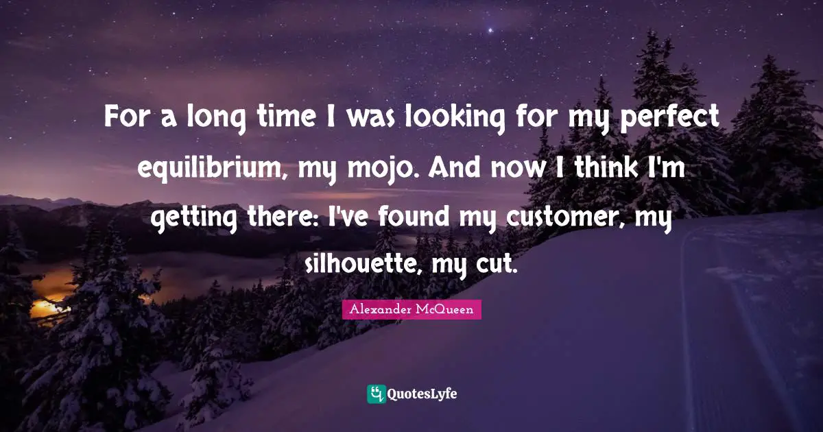 For a long time I was looking for my perfect equilibrium, my mojo. And now I think I'm getting there: I've found my customer, my silhouette, my cut.