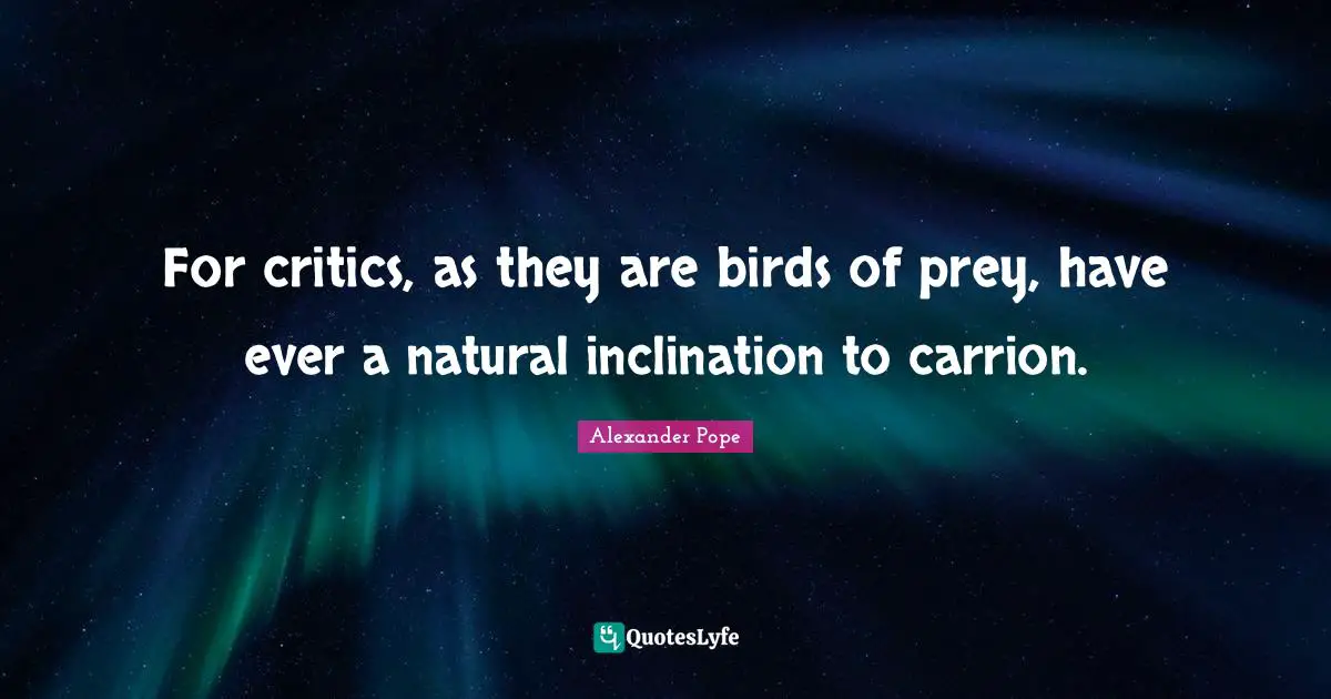 For critics, as they are birds of prey, have ever a natural inclination to carrion.