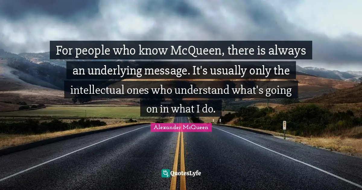 For people who know McQueen, there is always an underlying message. It's usually only the intellectual ones who understand what's going on in what I do.