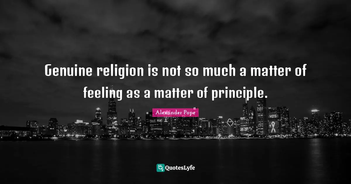 Genuine religion is not so much a matter of feeling as a matter of principle.
