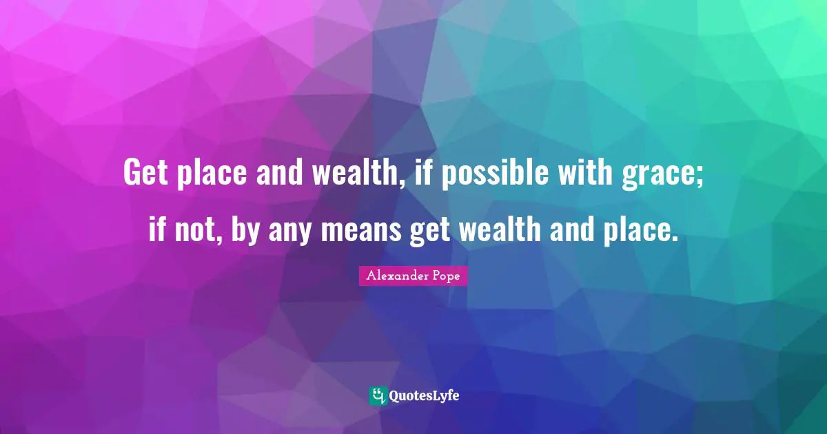 Get place and wealth, if possible with grace; if not, by any means get wealth and place.