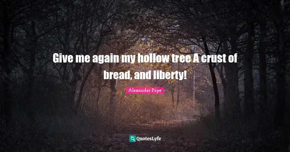 Give me again my hollow tree A crust of bread, and liberty!
