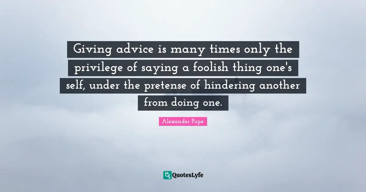 Giving advice is many times only the privilege of saying a foolish thing one's self, under the pretense of hindering another from doing one.