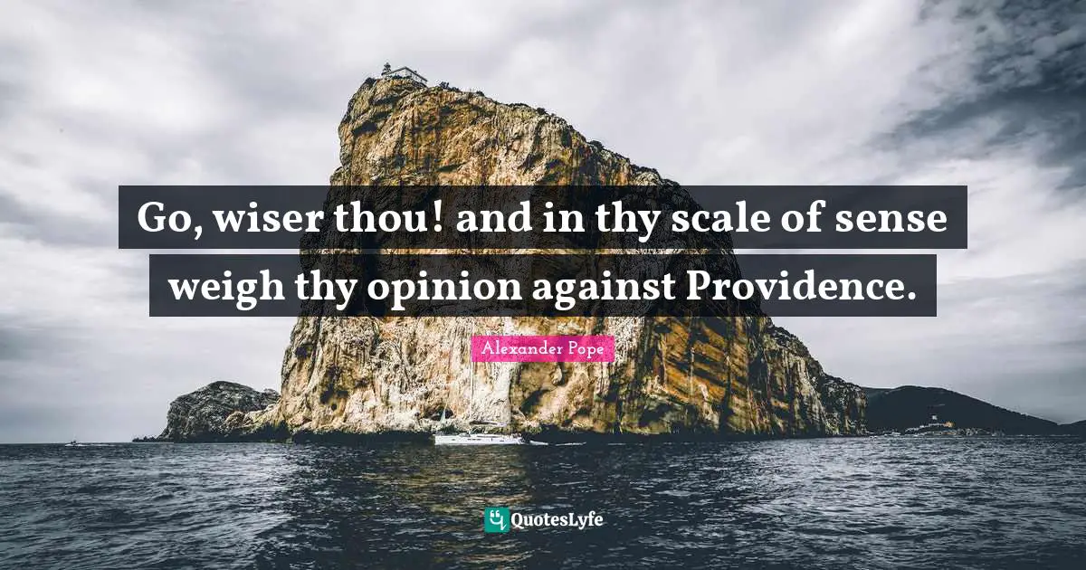 Go, wiser thou! and in thy scale of sense weigh thy opinion against Providence.