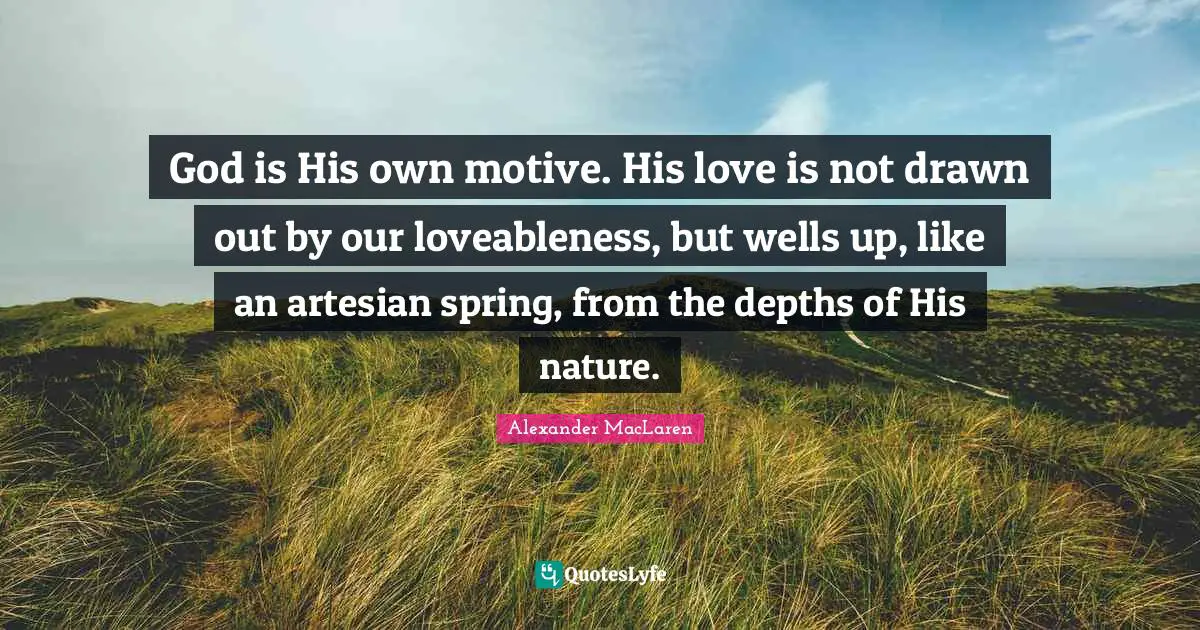 Alexander MacLaren Quotes: "God is His own motive. His love is not drawn out by our loveableness, but wells up, like an artesian spring, from the depths of His nature."