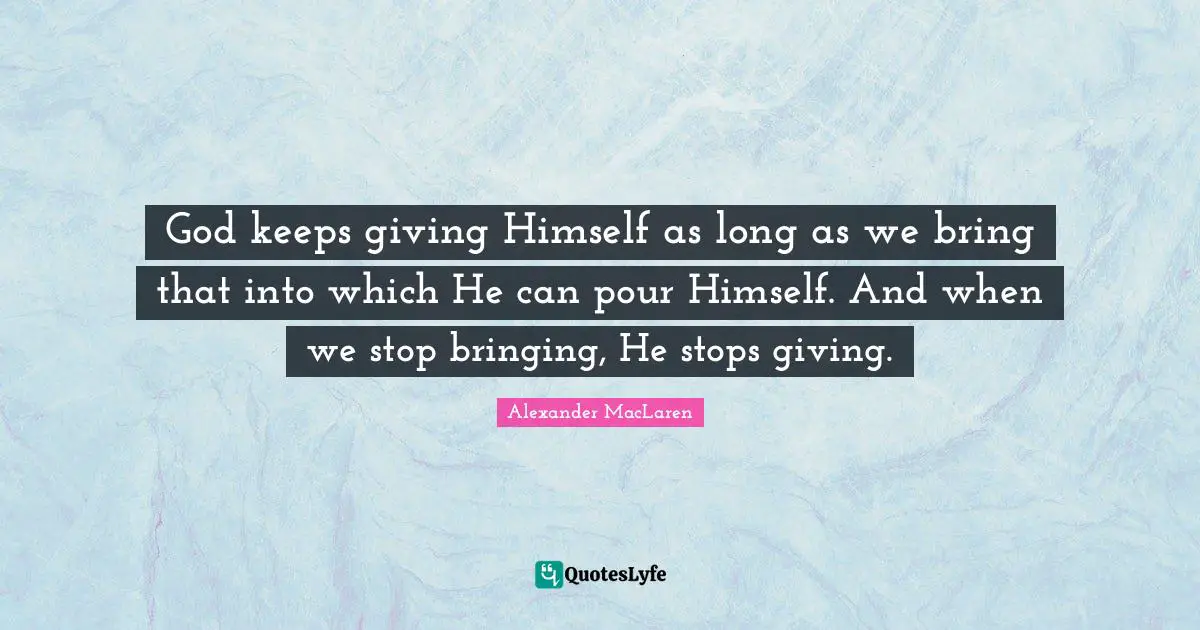 Alexander MacLaren Quotes: "God keeps giving Himself as long as we bring that into which He can pour Himself. And when we stop bringing, He stops giving."