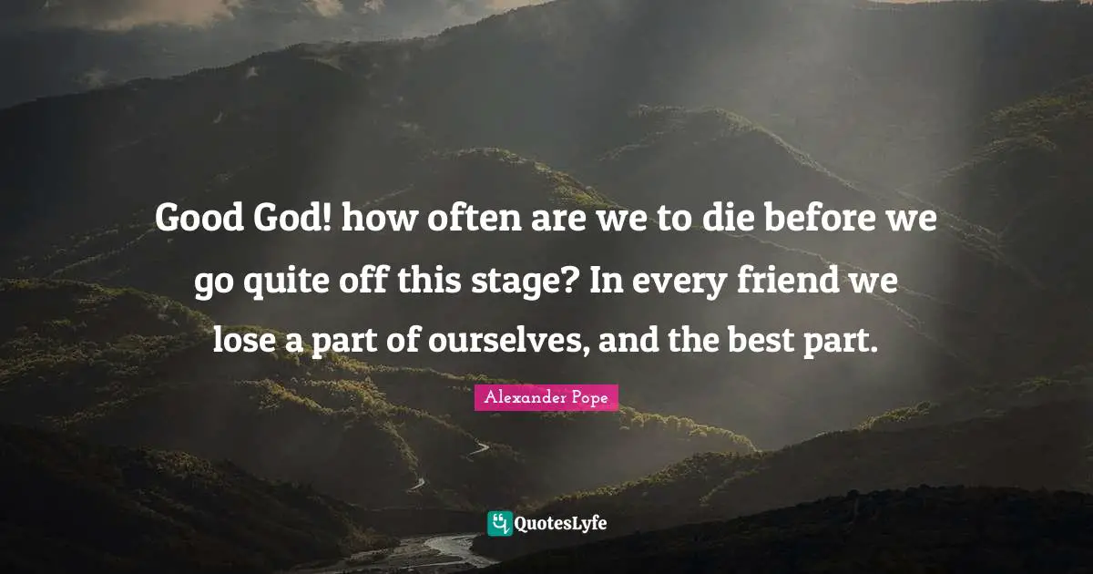 Losing Friends Quotes: "Good God! how often are we to die before we go quite off this stage? In every friend we lose a part of ourselves, and the best part."