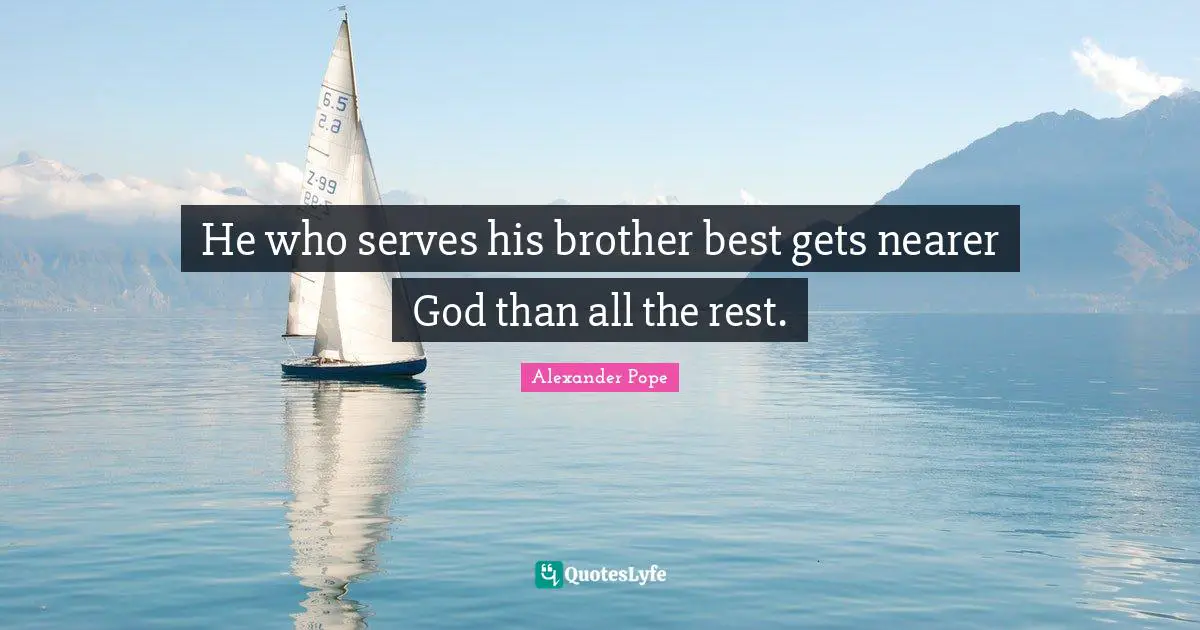 He who serves his brother best gets nearer God than all the rest.
