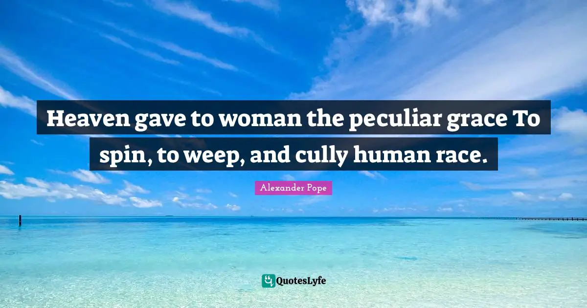 Heaven gave to woman the peculiar grace To spin, to weep, and cully human race.