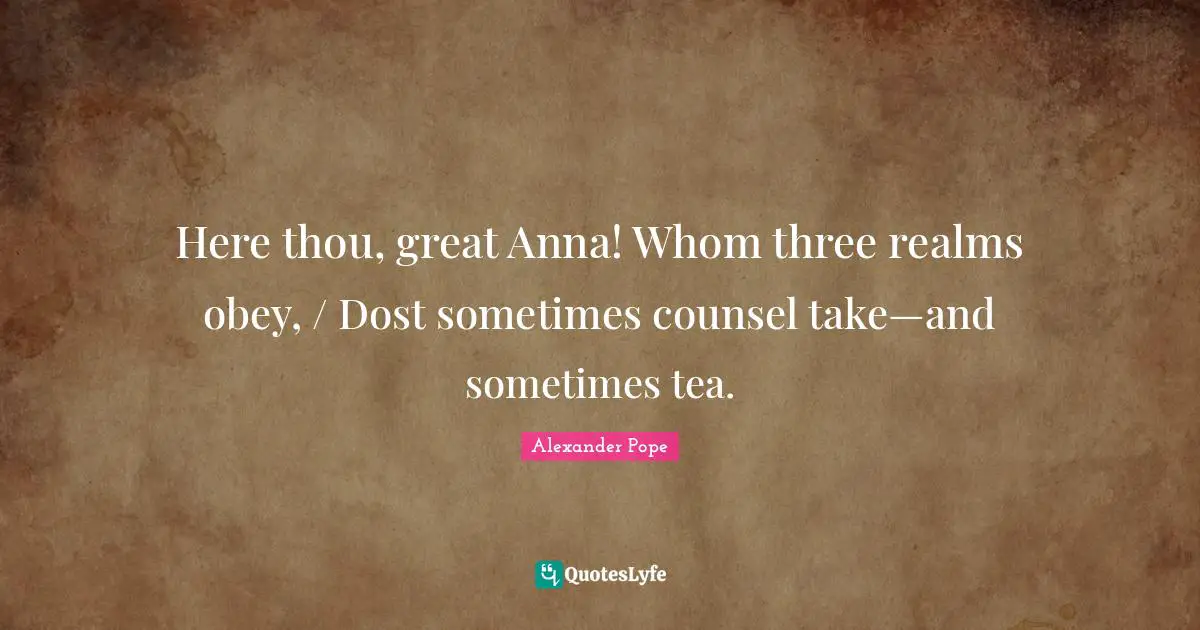 Here thou, great Anna! Whom three realms obey, / Dost sometimes counsel take—and sometimes tea.