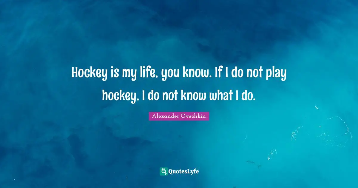 Hockey Quotes: "Hockey is my life, you know. If I do not play hockey, I do not know what I do."