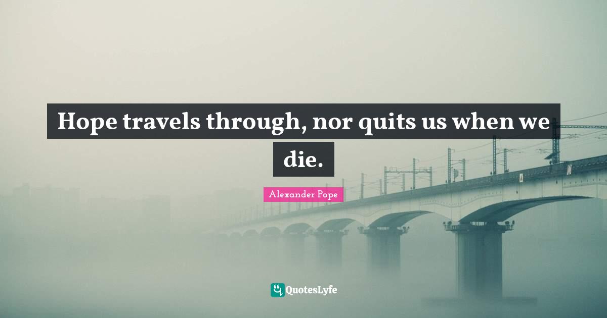 Hope travels through, nor quits us when we die.
