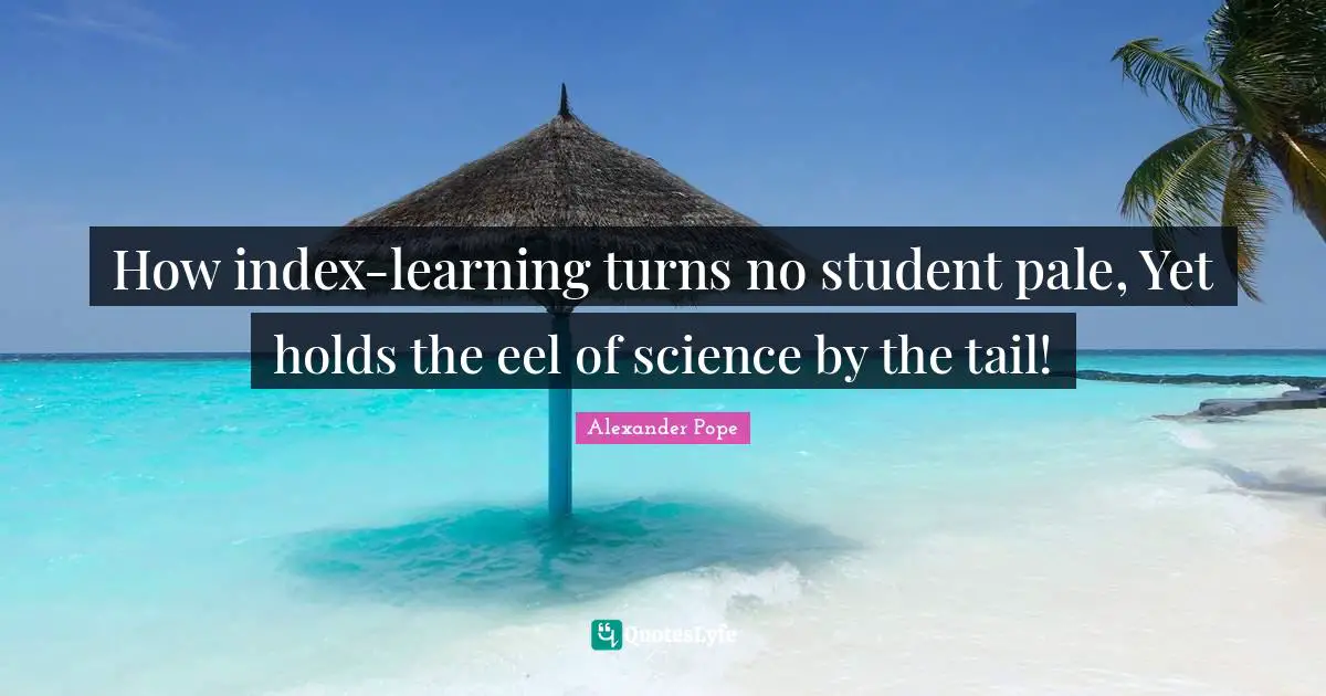 How index-learning turns no student pale, Yet holds the eel of science by the tail!