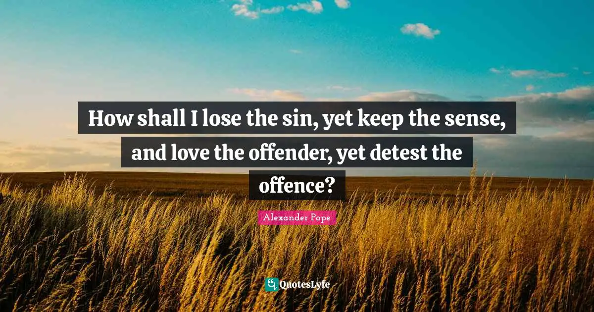 Alexander Pope Quotes: "How shall I lose the sin, yet keep the sense, and love the offender, yet detest the offence?"