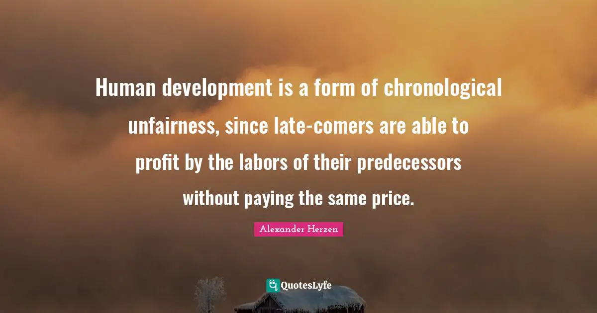 Predecessors Quotes: "Human development is a form of chronological unfairness, since late-comers are able to profit by the labors of their predecessors without paying the same price."