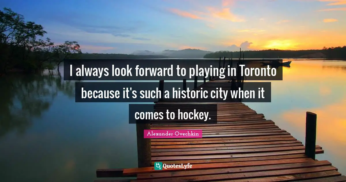 Historic Quotes: "I always look forward to playing in Toronto because it's such a historic city when it comes to hockey."