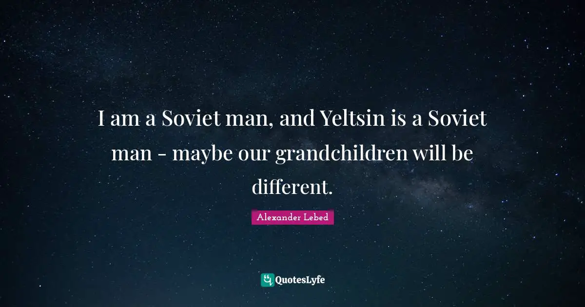 I am a Soviet man, and Yeltsin is a Soviet man - maybe our grandchildren will be different.
