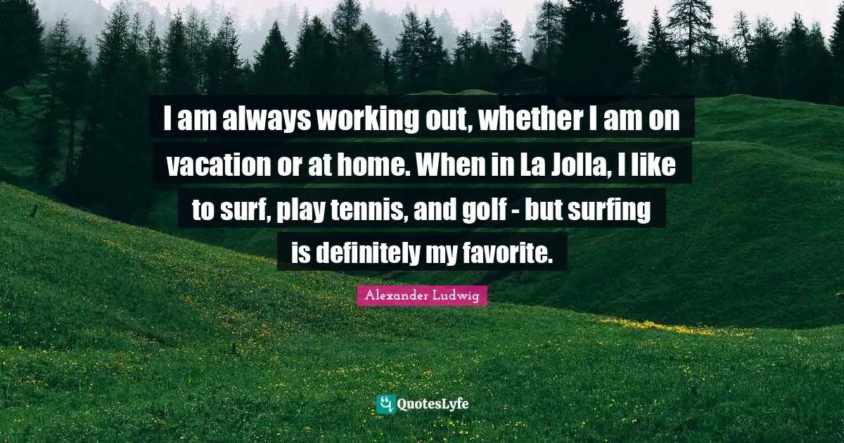 I am always working out, whether I am on vacation or at home. When in La Jolla, I like to surf, play tennis, and golf - but surfing is definitely my favorite.