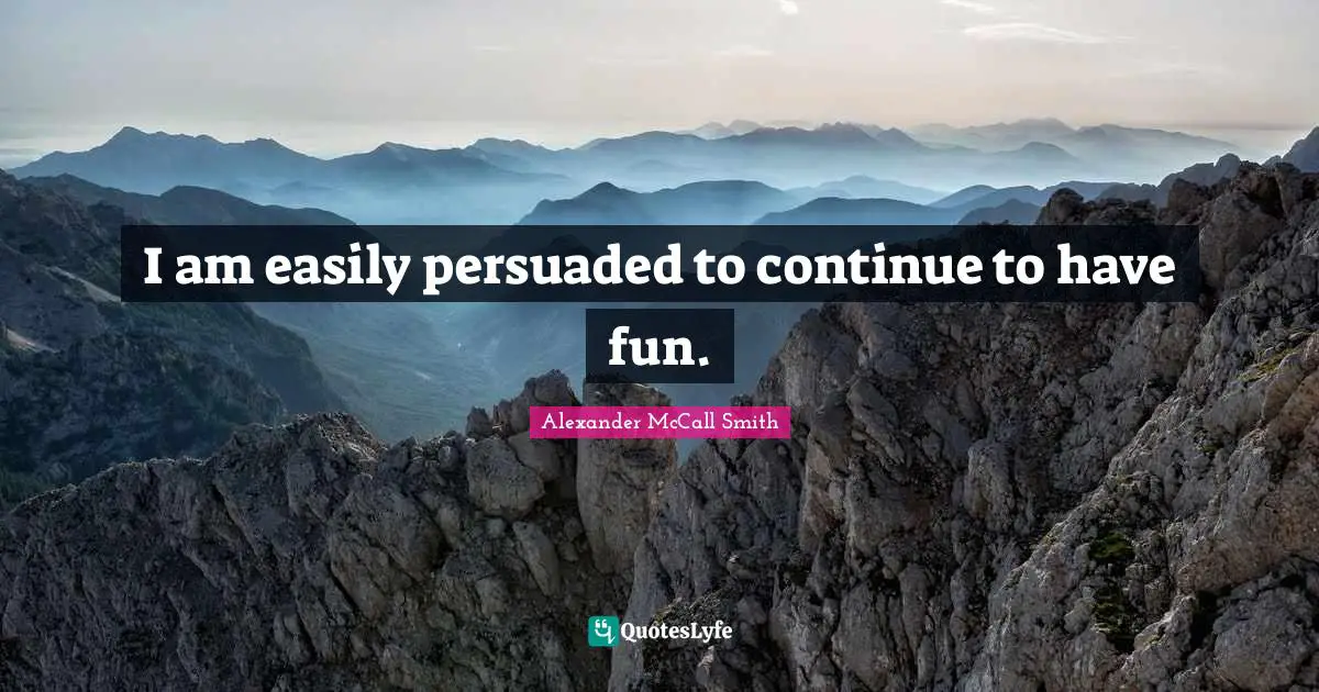 Alexander McCall Smith Quotes: "I am easily persuaded to continue to have fun."