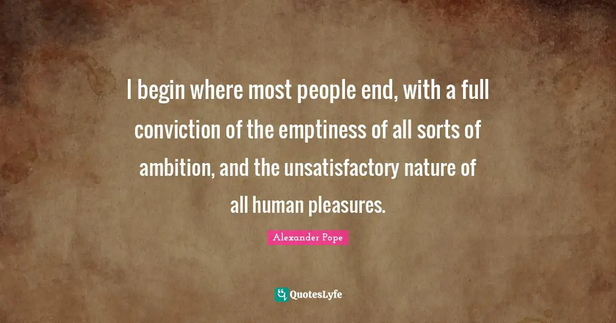 I begin where most people end, with a full conviction of the emptiness of all sorts of ambition, and the unsatisfactory nature of all human pleasures.