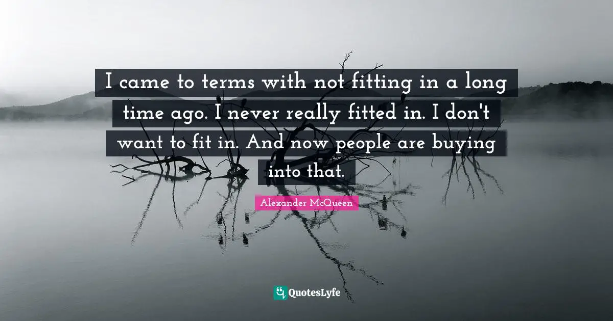 I came to terms with not fitting in a long time ago. I never really fitted in. I don't want to fit in. And now people are buying into that.
