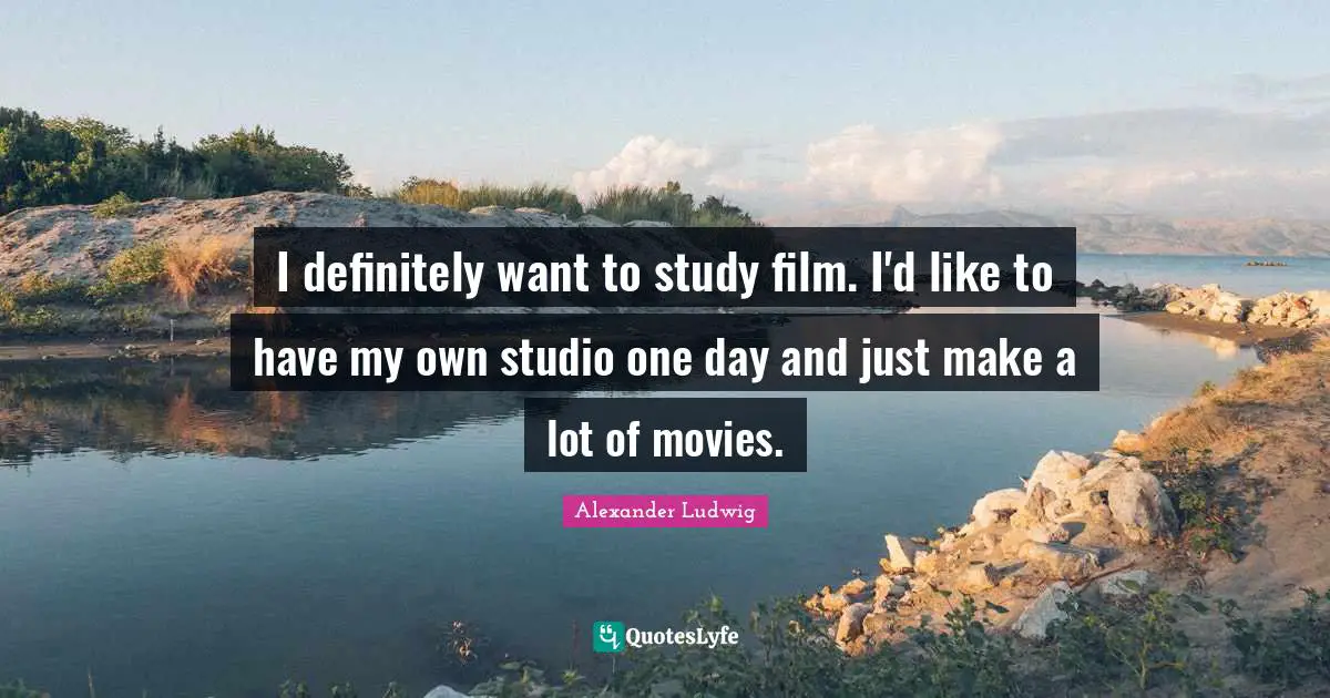 I definitely want to study film. I'd like to have my own studio one day and just make a lot of movies.
