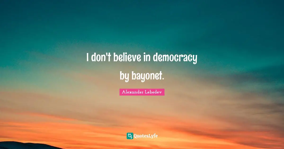 I don't believe in democracy by bayonet.