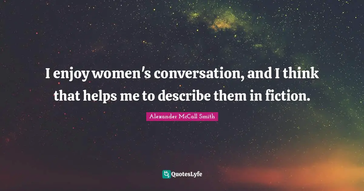 I enjoy women's conversation, and I think that helps me to describe them in fiction.