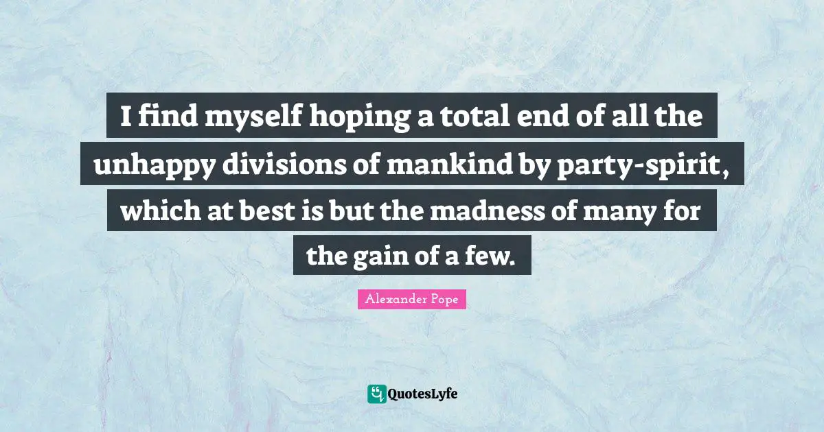 I find myself hoping a total end of all the unhappy divisions of mankind by party-spirit, which at best is but the madness of many for the gain of a few.