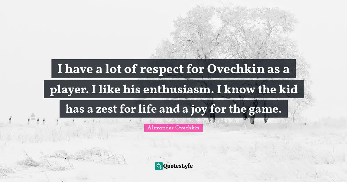 Alexander Ovechkin Quotes: "I have a lot of respect for Ovechkin as a player. I like his enthusiasm. I know the kid has a zest for life and a joy for the game."