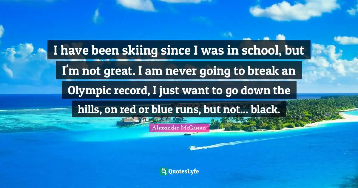 I have been skiing since I was in school, but I'm not great. I am never going to break an Olympic record, I just want to go down the hills, on red or blue runs, but not... black.