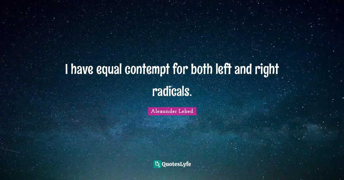 I have equal contempt for both left and right radicals.