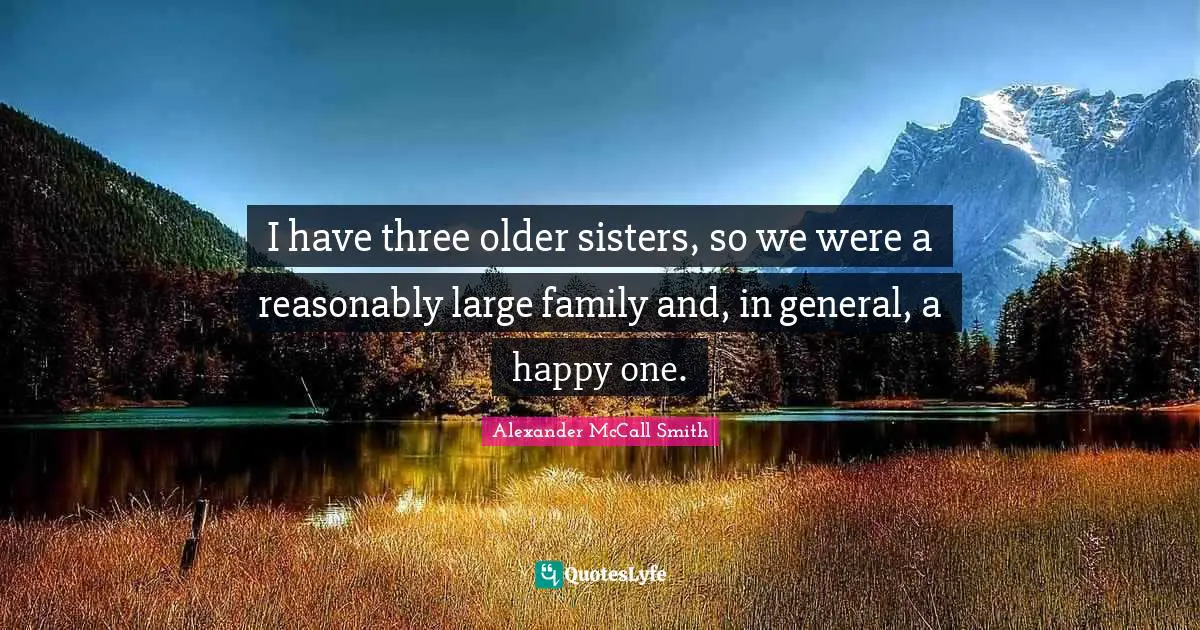 Alexander McCall Smith Quotes: "I have three older sisters, so we were a reasonably large family and, in general, a happy one."