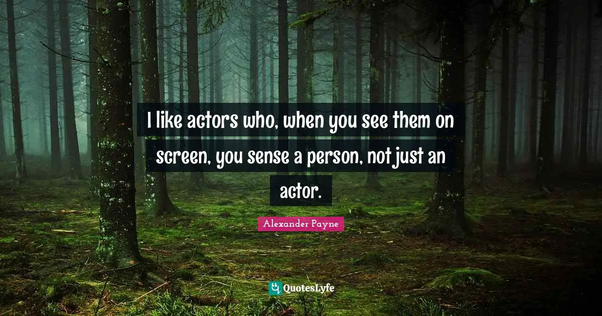 I like actors who, when you see them on screen, you sense a person, not just an actor.
