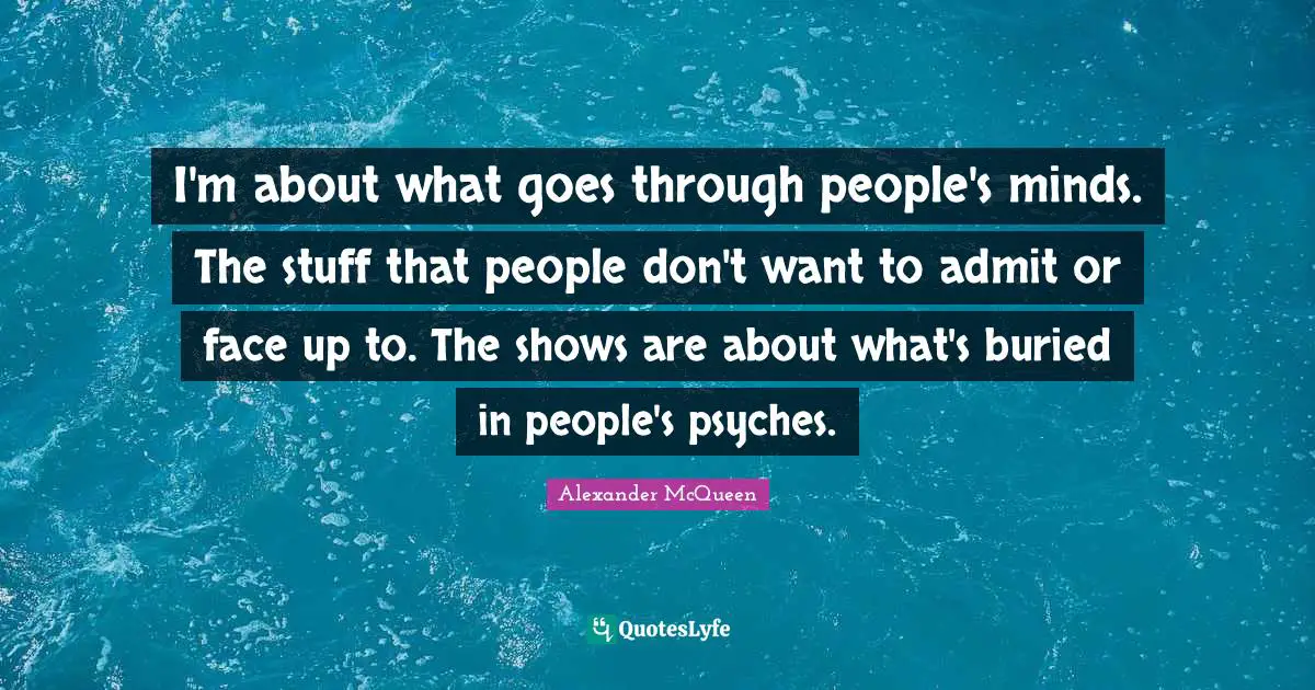 I'm about what goes through people's minds. The stuff that people don't want to admit or face up to. The shows are about what's buried in people's psyches.