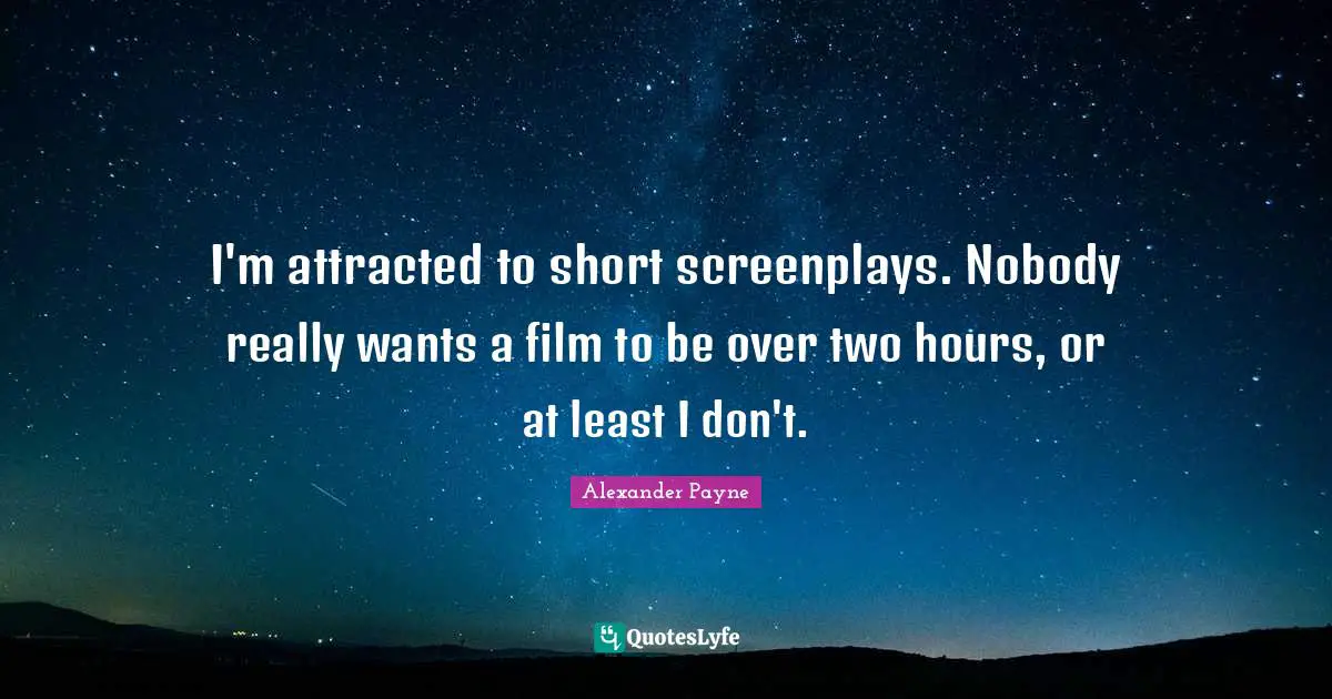 I'm attracted to short screenplays. Nobody really wants a film to be over two hours, or at least I don't.