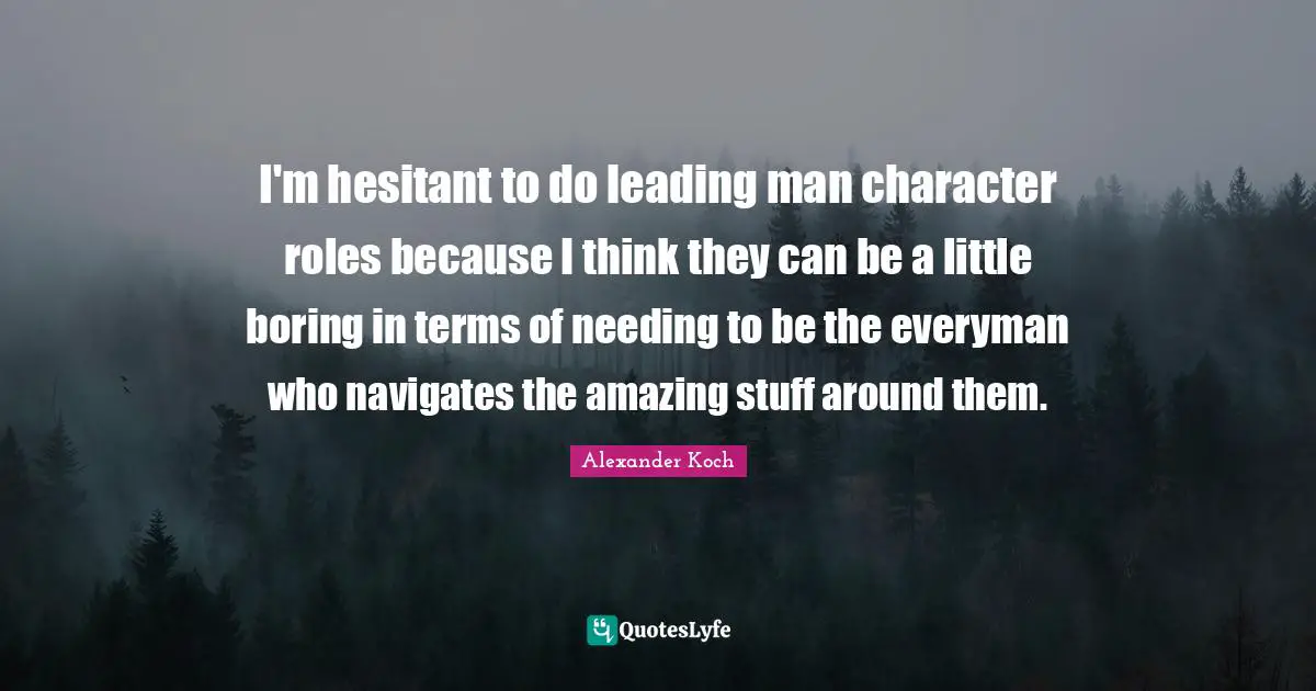 I'm hesitant to do leading man character roles because I think they can be a little boring in terms of needing to be the everyman who navigates the amazing stuff around them.