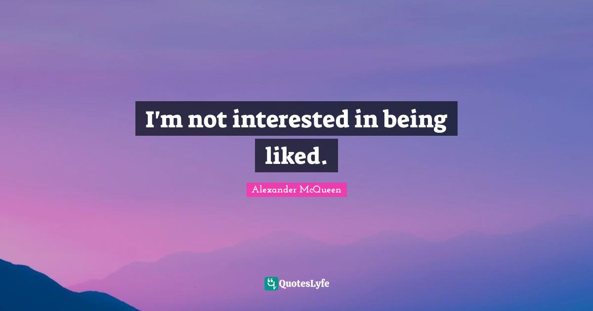 I'm not interested in being liked.