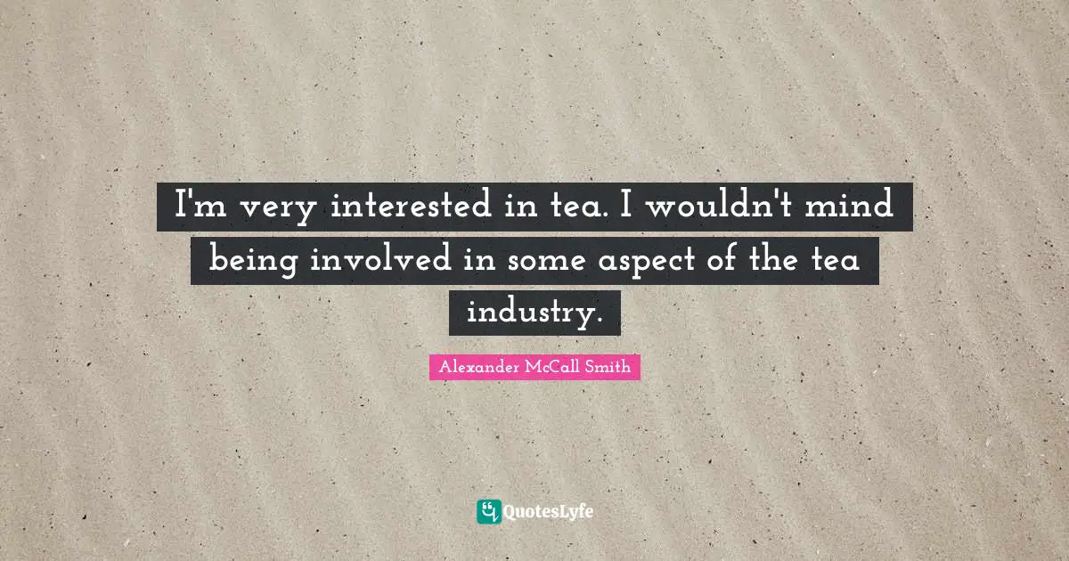 Alexander McCall Smith Quotes: "I'm very interested in tea. I wouldn't mind being involved in some aspect of the tea industry."
