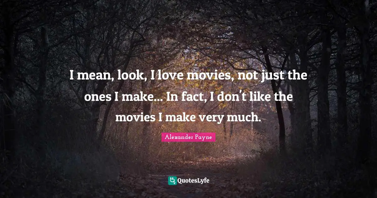 I mean, look, I love movies, not just the ones I make... In fact, I don't like the movies I make very much.