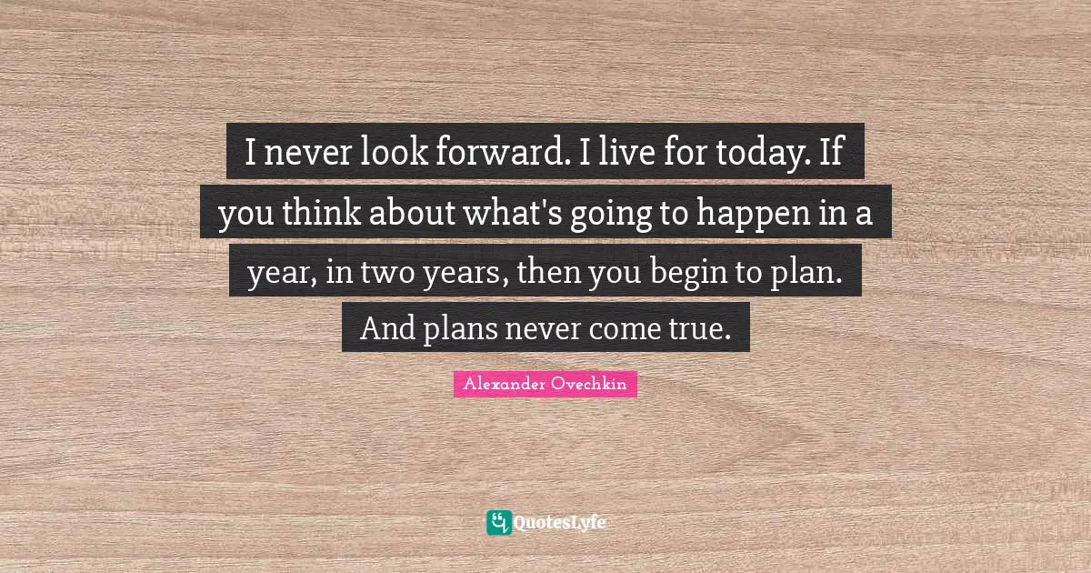 Alexander Ovechkin Quotes: "I never look forward. I live for today. If you think about what's going to happen in a year, in two years, then you begin to plan. And plans never come true."