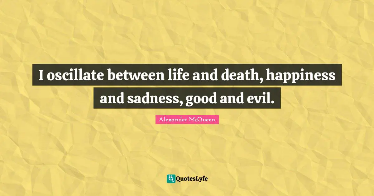 I oscillate between life and death, happiness and sadness, good and evil.