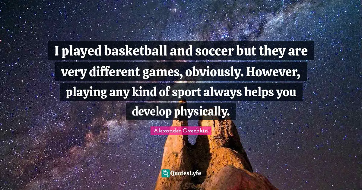 Alexander Ovechkin Quotes: "I played basketball and soccer but they are very different games, obviously. However, playing any kind of sport always helps you develop physically."