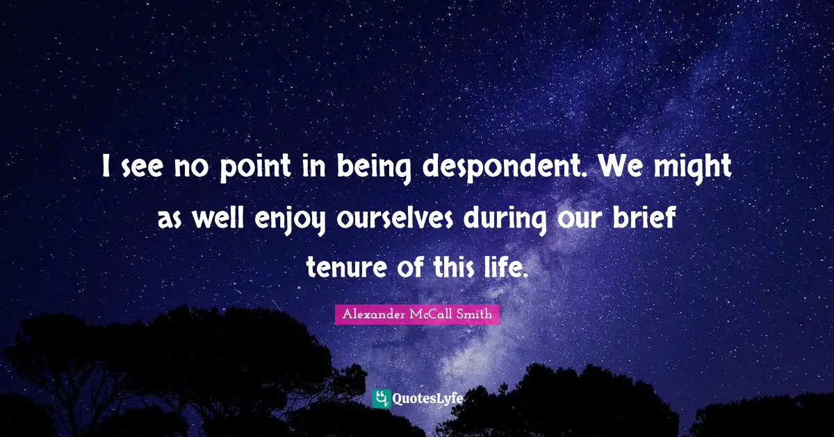 Alexander McCall Smith Quotes: "I see no point in being despondent. We might as well enjoy ourselves during our brief tenure of this life."