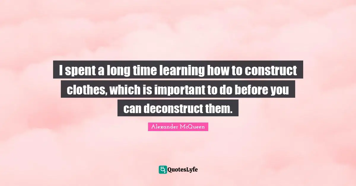 I spent a long time learning how to construct clothes, which is important to do before you can deconstruct them.