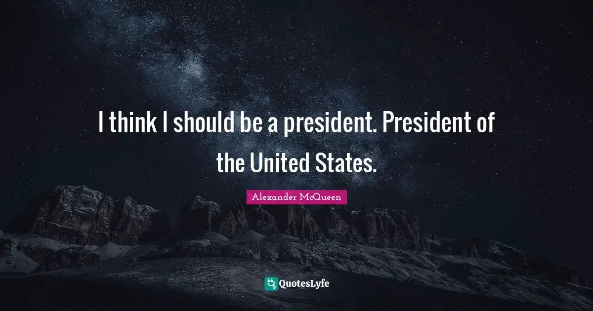 I think I should be a president. President of the United States.