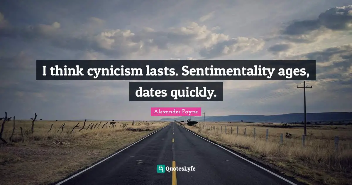 I think cynicism lasts. Sentimentality ages, dates quickly.