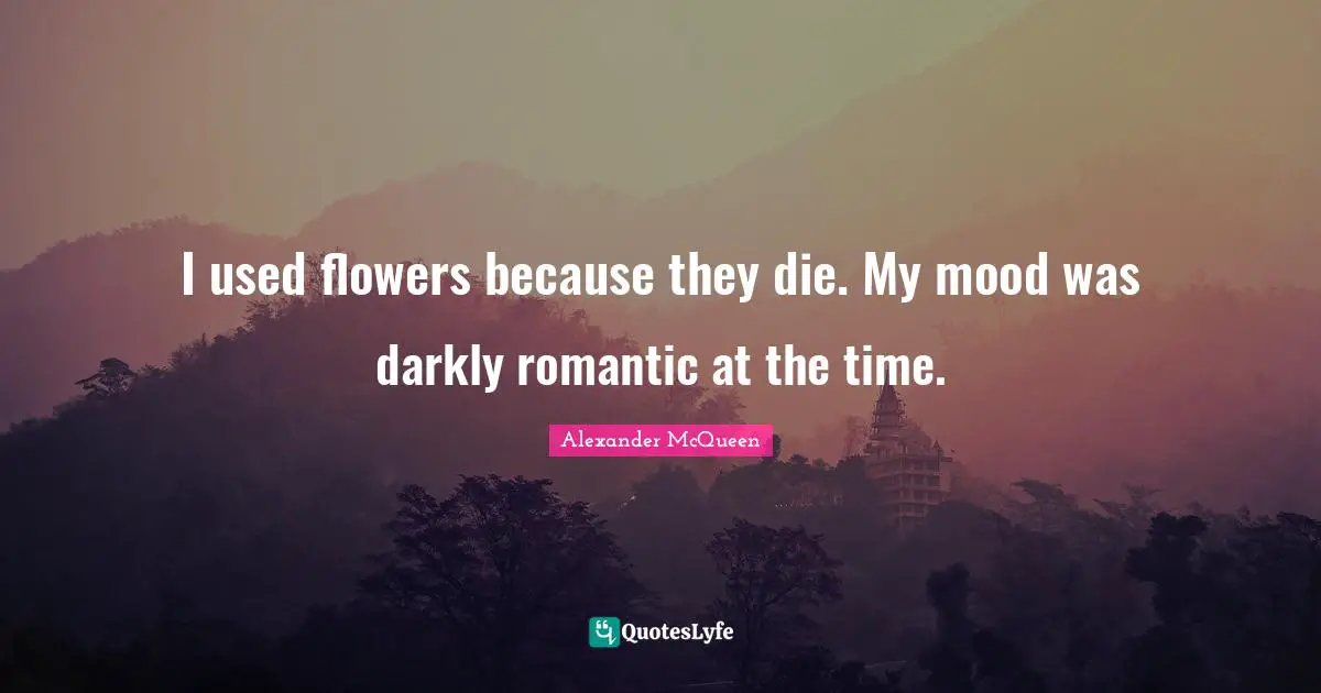 I used flowers because they die. My mood was darkly romantic at the time.