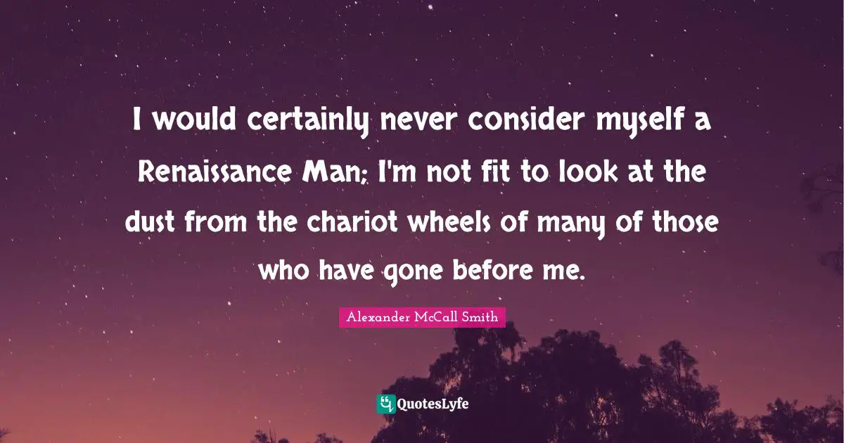 I would certainly never consider myself a Renaissance Man; I'm not fit to look at the dust from the chariot wheels of many of those who have gone before me.