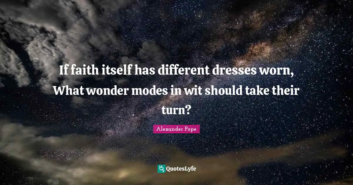 If faith itself has different dresses worn, What wonder modes in wit should take their turn?